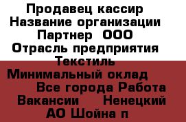 Продавец-кассир › Название организации ­ Партнер, ООО › Отрасль предприятия ­ Текстиль › Минимальный оклад ­ 40 000 - Все города Работа » Вакансии   . Ненецкий АО,Шойна п.